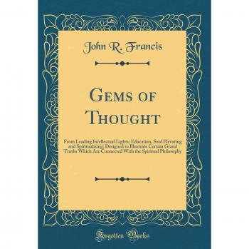 Gems of Thought: From Leading Intellectual Lights; Education, Soul Elevating and Spiritualizing; Designed to Illustrate Certain Grand Truths Which Are ... the Spiritual Philosophy