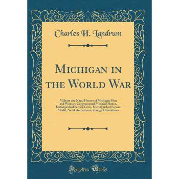 Michigan in the World War: Military and Naval Honors of Michigan Men and Women; Congressional Medal of Honor, Distinguished Service Cross, ... Foreign Decorations
