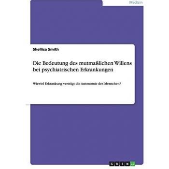 Die Bedeutung des mutmaßlichen Willens bei psychiatrischen Erkrankungen: Wieviel Erkrankung verträgt die Autonomie des Menschen?