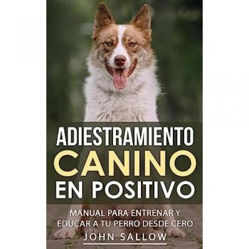 Adiestramiento Canino en Positivo: Técnicas, Claves y Juegos Para Aprender Cómo Adiestrar a tu Cachorro
