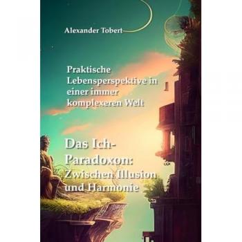 Das Ich-Paradoxon: Zwischen Illusion und Harmonie: Praktische Lebensperspektive in einer immer komplexeren Welt