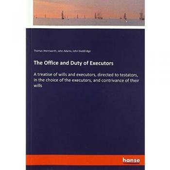 The Office and Duty of Executors: A treatise of wills and executors, directed to testators, in the choice of the executors, and contrivance of their wills
