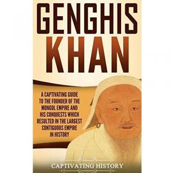 Genghis Khan: A Captivating Guide to the Founder of the Mongol Empire and His Conquests Which Resulted in the Largest Contiguous Empire in History