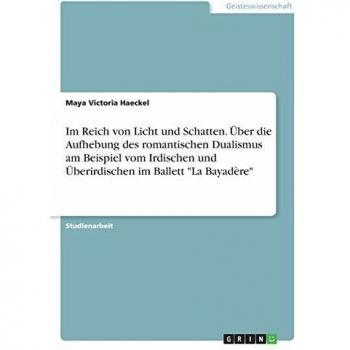 Im Reich von Licht und Schatten. Über die Aufhebung des romantischen Dualismus am Beispiel vom Irdischen und Überirdischen im Ballett La Bayadère