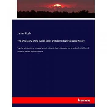 The philosophy of the human voice: embracing its physiological history;: Together with a system of principles, by which criticism in the art of ... and instruction, definite and comprehensive.