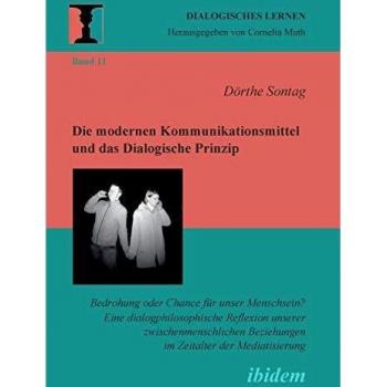 Die modernen Kommunikationsmittel und das Dialogische Prinzip: Bedrohung Oder Chance Für Unser Menschsein? Eine Dialogphilosophische Reflexion Unserer ... Mediatisierung