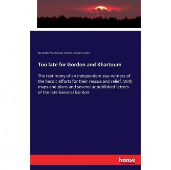 Too late for Gordon and Khartoum: The testimony of an independent eye-witness of the heroic efforts for their rescue and relief. With maps and plans ... letters of the late General Gordon