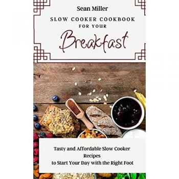 Slow Cooker Cookbook for Your Breakfast: Tasty and Affordable Slow Cooker Recipes to Start Your Day with the Right Foot