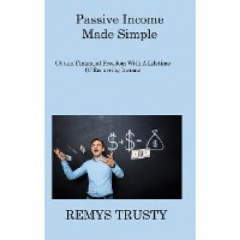 Passive Income Made Simple: Obtain Financial Freedom With A Lifetime Of Recurring Income