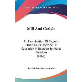 Mill And Carlyle: An Examination Of Mr. John Stuart Mill's Doctrine Of Causation In Relation To Moral Freedom (1866)