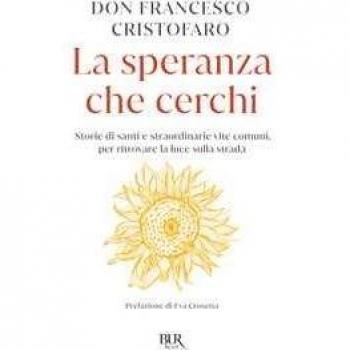 La speranza che cerchi. Storie di santi e straordinarie vite comuni, per ritrovare la luce sulla strada