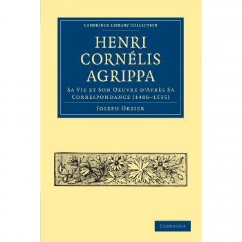 Henri Cornelis Agrippa: Sa Vie et Son Oeuvre d'Après Sa Correspondance (1486-1535) (Cambridge Library Collection