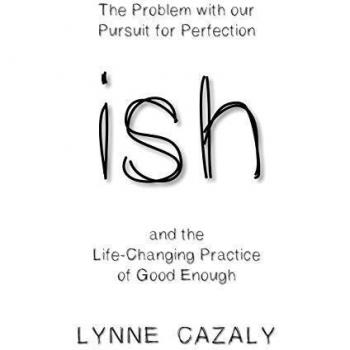 ish: The Problem with our Pursuit for Perfection and the Life-Changing Practice of Good Enough