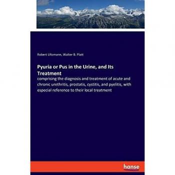 Pyuria or Pus in the Urine, and Its Treatment: comprising the diagnosis and treatment of acute and chronic urethritis, prostatis, cystitis, and ... especial reference to their local treatment