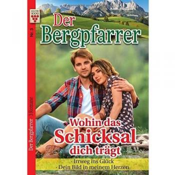 Der Bergpfarrer Nr. 3: Wohin das Schicksal dich trägt / Irrweg ins Glück / Das Bild in meinem Herzen: Ein Kelter Books Heimatroman