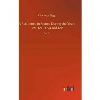 A Residence in France During the Years 1792, 1793, 1794 and 1795: Part I