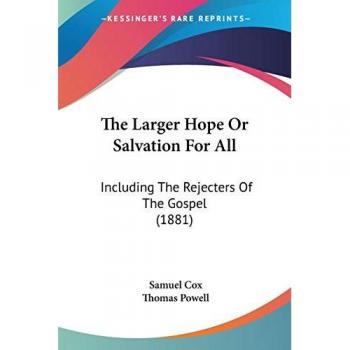 The Larger Hope Or Salvation For All: Including The Rejecters Of The Gospel (1881)