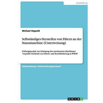 Selbständiges Herstellen von Filtern an der Stanzmaschine (Unterweisung): Prüfungsprojekt zur Erlangung des anerkannten Abschlusses Geprüfte Fachkraft zur Arbeits