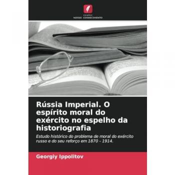 Rússia Imperial. O espírito moral do exército no espelho da historiografia: Estudo histórico do problema de moral do exército russo e do seu reforço em 1870