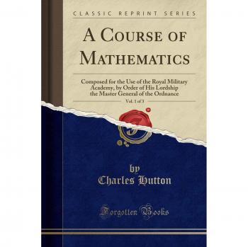 A Course of Mathematics, Vol. 1 of 3: Composed for the Use of the Royal Military Academy, by Order of His Lordship the Master General of the Ordnance