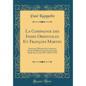 La Compagnie des Indes Orientales Et François Martin: Étude sur l'Histoire de Commerce Et des Établissements Français dans l'Inde Sous Louis XIV