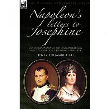 Napoleon's Letters to Josephine: Correspondence of War, Politics, Family and Love 1796-1814
