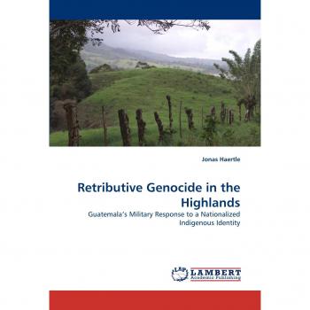 Retributive Genocide in the Highlands: Guatemala?s Military Response to a Nationalized Indigenous Identity