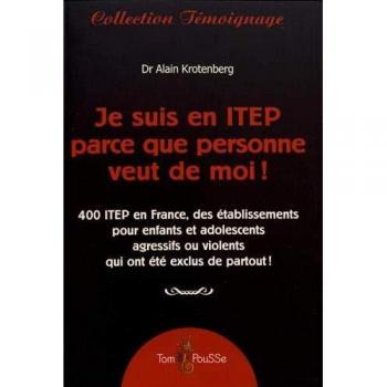 Je suis en ITEP parce que personne veut de moi! : 400 ITEP en France, des établissements pour enfants et adolescents agités, agressifs et violents que personne