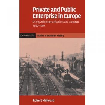 Private and Public Enterprise in Europe: Energy, Telecommunications and Transport, 1830–1990 (Cambridge Studies in Economic History