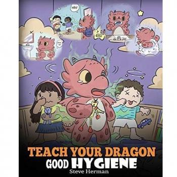 Teach Your Dragon Good Hygiene: Help Your Dragon Start Healthy Hygiene Habits. A Cute Children Story To Teach Kids Why Good Hygiene Is Important Socially and Emotionally.