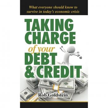 Taking Charge of Your Debt and Credit: A Complete A-Z Guide to Understanding Debt and Credit, What Everyone Needs to Know to Survive in Todays Economi