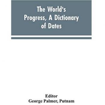 The world's progress, a dictionary of dates, being a chronological and alphabetical record of all essential facts in the progress of society, from the ... the world to the present time, with a chart