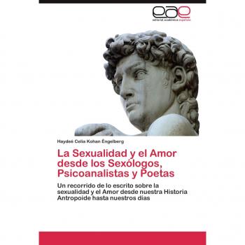 La Sexualidad y el Amor desde los Sexólogos, Psicoanalistas y Poetas: Un recorrido de lo escrito sobre la sexualidad y el Amor  desde nuestra Historia Antropoide hasta nuestros días