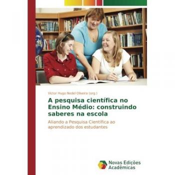 A pesquisa científica no Ensino Médio: construindo saberes na escola: Aliando a Pesquisa Científica ao aprendizado dos estudantes