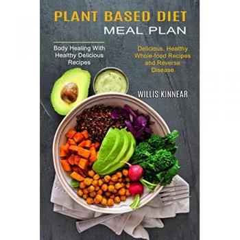 Plant Based Diet Meal Plan: Delicious, Healthy Whole-food Recipes and Reverse Disease (Body Healing With Healthy Delicious Recipes)