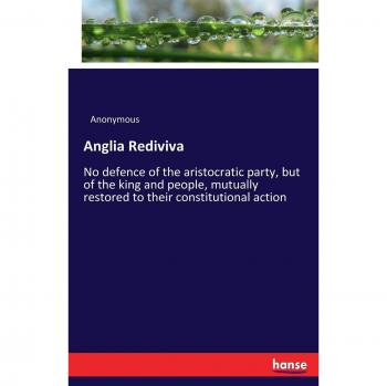 Anglia Rediviva: No defence of the aristocratic party, but of the king and people, mutually restored to their constitutional action