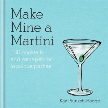 Make Mine a Martini: 130 Cocktails & Canapés for Fabulous Parties Plunkett-Hogge