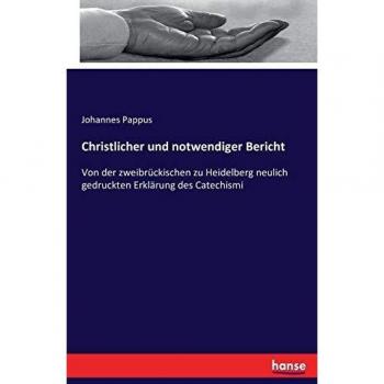 Christlicher und notwendiger Bericht: Von der zweibrückischen zu Heidelberg neulich gedruckten Erklärung des Catechismi