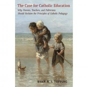 The Case for Catholic Education: Why Parents, Teachers, and Politicians Should Reclaim the Principles of Catholic Pedagogy