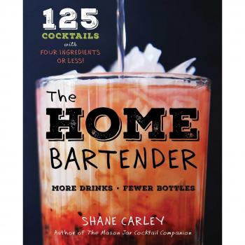 Shane Carley The Home Bartender: 125 Cocktails Made With Four Ingredients Or Less
