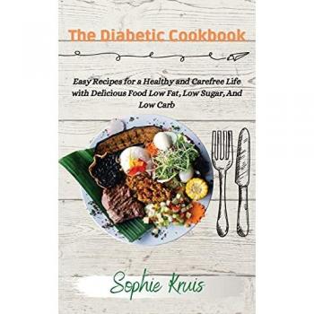 The Diabetic Cookbook: Easy Recipes for a Healthy and Carefree Life with Delicious Food Low Fat, Low Sugar, And Low Carb