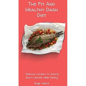 The Fit And Healthy Dash Diet: Delicious Recipes to Quickly Burn Calories While dieting