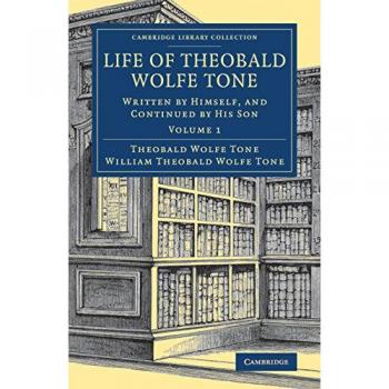 Life of Theobald Wolfe Tone 2 Volume Set: Life of Theobald Wolfe Tone: Written by Himself, and Continued by his Son: Volume 1 (Cambridge Library ... & Irish History, 17th & 18th Centuries)