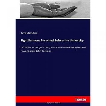 Eight Sermons Preached Before the University: Of Oxford, in the year 1780, at the lecture founded by the late rev. and pious John Bampton