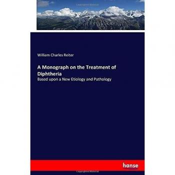 A Monograph on the Treatment of Diphtheria: Based upon a New Etiology and Pathology