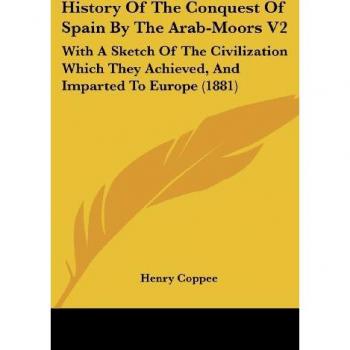 History of the Conquest of Spain by the Arab-Moors V2: With a Sketch of the Civilization Which They Achieved, and Imparted to Europe (1881)
