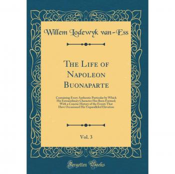 The Life of Napoleon Buonaparte, Vol. 3: Containing Every Authentic Particular by Which His Extraordinary Character Has Been Formed; With a Concise ... His Unparalleled Elevation