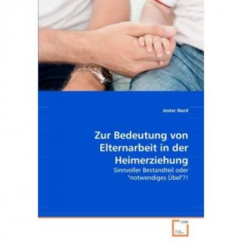 Zur Bedeutung von Elternarbeit in der Heimerziehung: Sinnvoller Bestandteil oder notwendiges übel?!