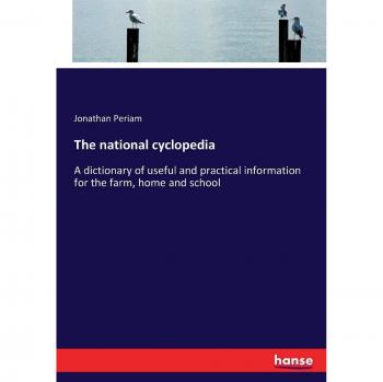 The national cyclopedia: A dictionary of useful and practical information for the farm, home and school