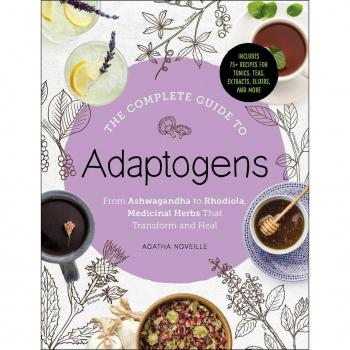 The Complete Guide to Adaptogens: From Ashwagandha to Rhodiola, Medicinal Herbs That Transform and Heal